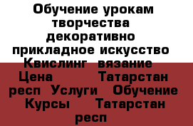 Обучение урокам творчества, декоративно- прикладное искусство, Квислинг, вязание › Цена ­ 150 - Татарстан респ. Услуги » Обучение. Курсы   . Татарстан респ.